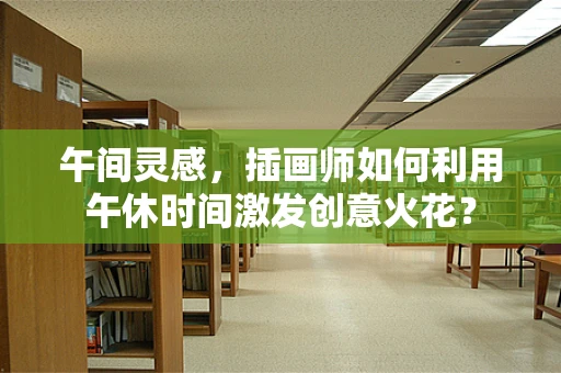 午间灵感，插画师如何利用午休时间激发创意火花？