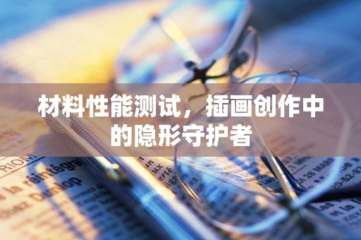 材料性能测试，插画创作中的隐形守护者