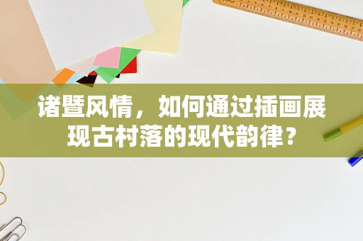 诸暨风情，如何通过插画展现古村落的现代韵律？