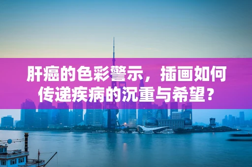 肝癌的色彩警示，插画如何传递疾病的沉重与希望？