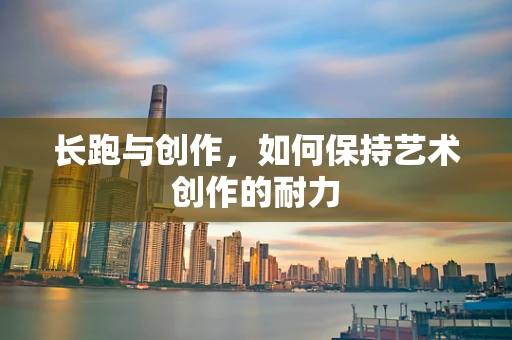 长跑与创作，如何保持艺术创作的耐力