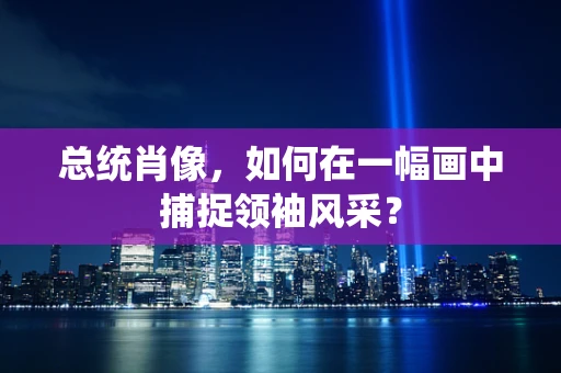 总统肖像，如何在一幅画中捕捉领袖风采？