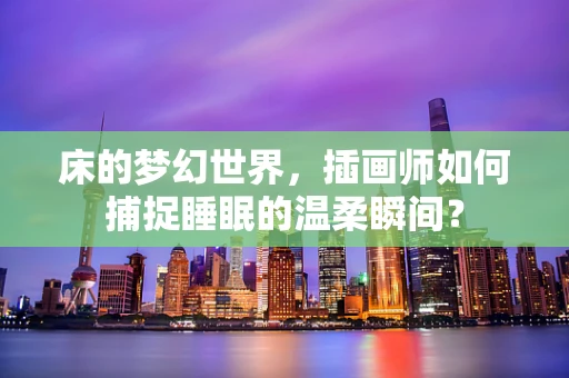 床的梦幻世界，插画师如何捕捉睡眠的温柔瞬间？