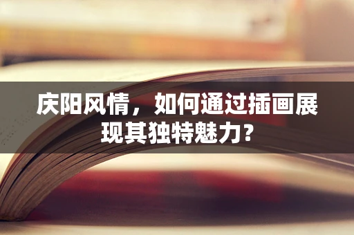 庆阳风情，如何通过插画展现其独特魅力？
