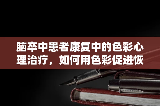 脑卒中患者康复中的色彩心理治疗，如何用色彩促进恢复？