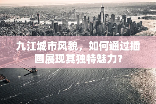 九江城市风貌，如何通过插画展现其独特魅力？