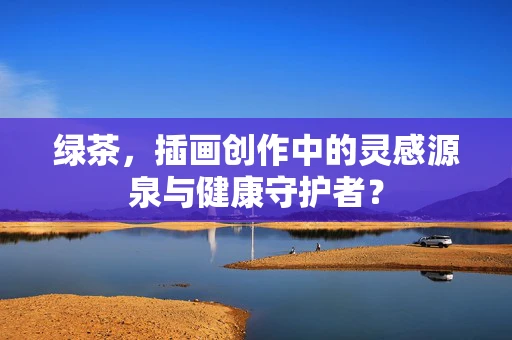 绿茶，插画创作中的灵感源泉与健康守护者？