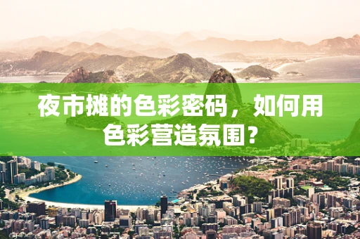 夜市摊的色彩密码，如何用色彩营造氛围？
