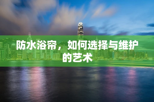 防水浴帘，如何选择与维护的艺术