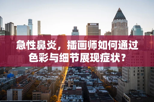 急性鼻炎，插画师如何通过色彩与细节展现症状？