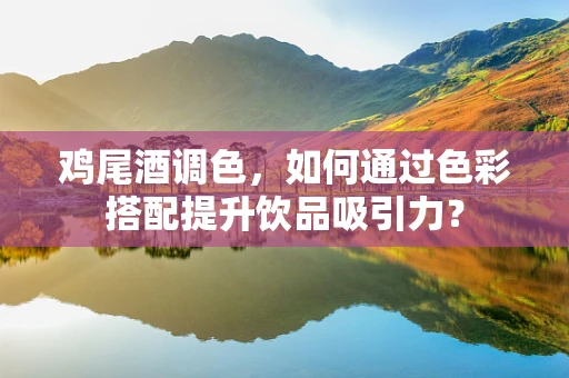 鸡尾酒调色，如何通过色彩搭配提升饮品吸引力？