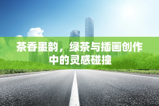 茶香墨韵，绿茶与插画创作中的灵感碰撞