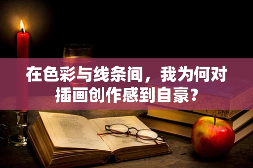 在色彩与线条间，我为何对插画创作感到自豪？