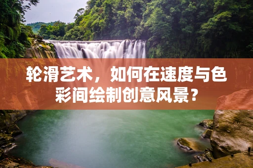 轮滑艺术，如何在速度与色彩间绘制创意风景？