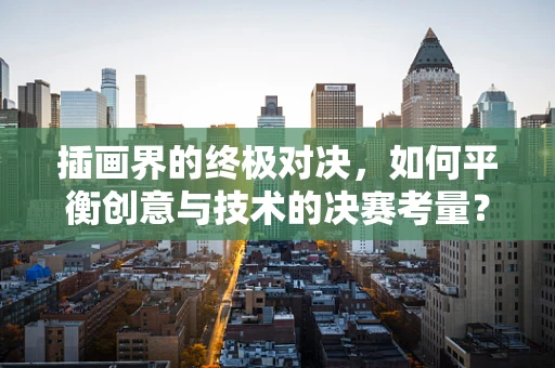 插画界的终极对决，如何平衡创意与技术的决赛考量？