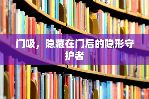 门吸，隐藏在门后的隐形守护者