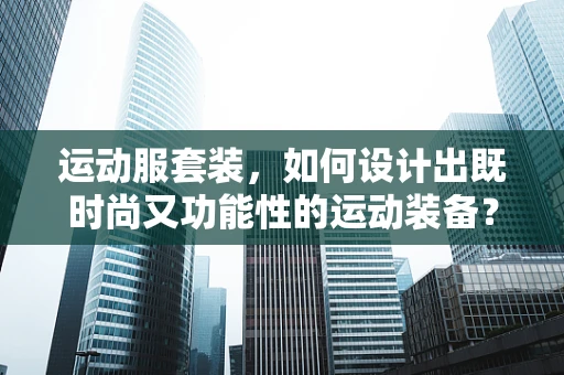 运动服套装，如何设计出既时尚又功能性的运动装备？