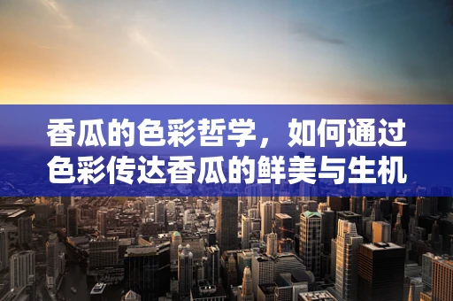香瓜的色彩哲学，如何通过色彩传达香瓜的鲜美与生机？