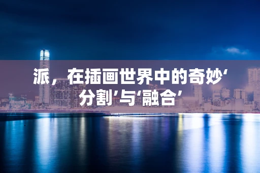 派，在插画世界中的奇妙‘分割’与‘融合’