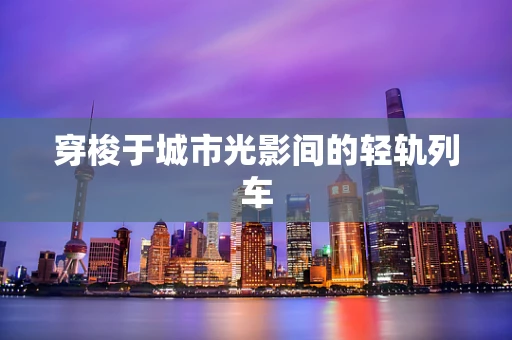 穿梭于城市光影间的轻轨列车