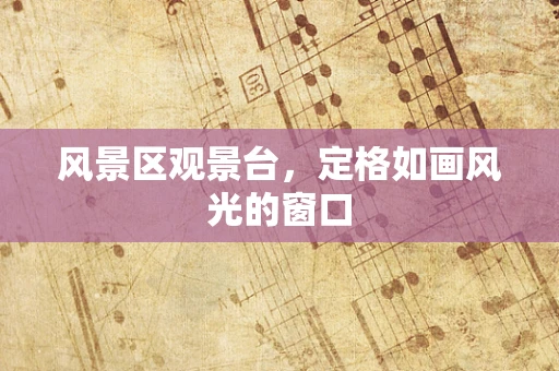 风景区观景台，定格如画风光的窗口