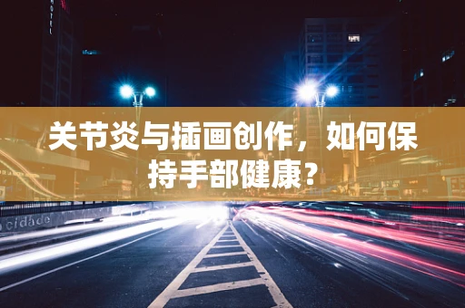 关节炎与插画创作，如何保持手部健康？