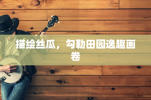 描绘丝瓜，勾勒田园逸趣画卷