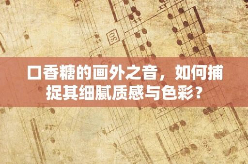 口香糖的画外之音，如何捕捉其细腻质感与色彩？