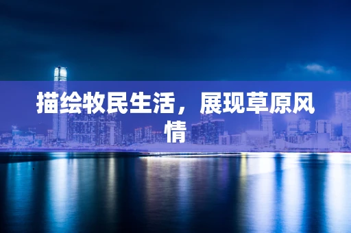 描绘牧民生活，展现草原风情