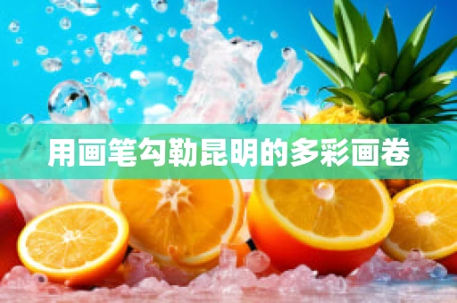 用画笔勾勒昆明的多彩画卷
