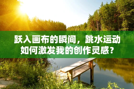 跃入画布的瞬间，跳水运动如何激发我的创作灵感？