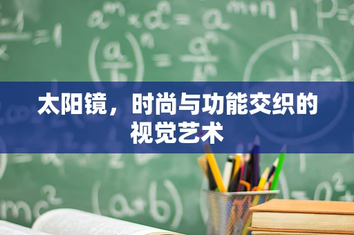 太阳镜，时尚与功能交织的视觉艺术
