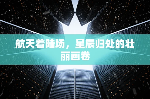 航天着陆场，星辰归处的壮丽画卷