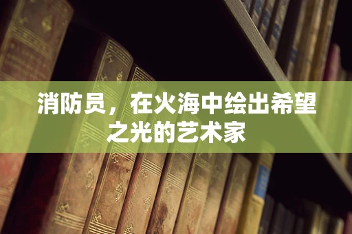消防员，在火海中绘出希望之光的艺术家