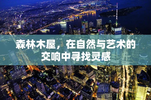森林木屋，在自然与艺术的交响中寻找灵感