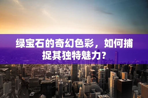 绿宝石的奇幻色彩，如何捕捉其独特魅力？