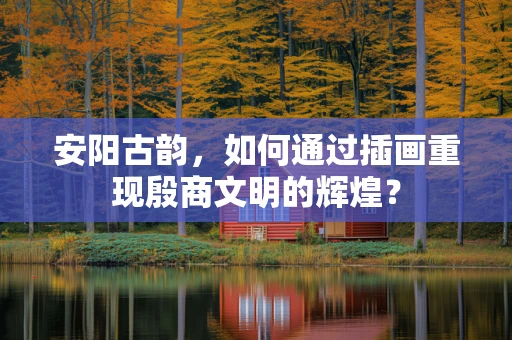安阳古韵，如何通过插画重现殷商文明的辉煌？