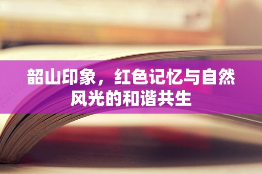 韶山印象，红色记忆与自然风光的和谐共生