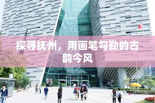 探寻抚州，用画笔勾勒的古韵今风