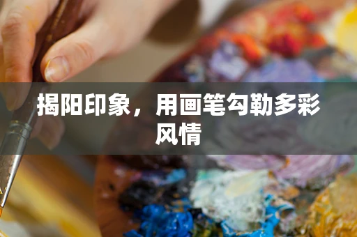揭阳印象，用画笔勾勒多彩风情