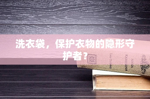 洗衣袋，保护衣物的隐形守护者？