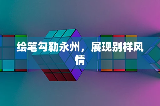 绘笔勾勒永州，展现别样风情
