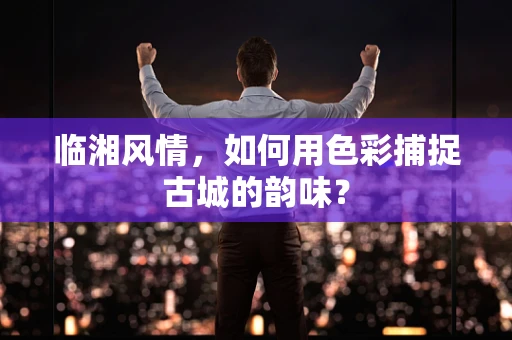 临湘风情，如何用色彩捕捉古城的韵味？