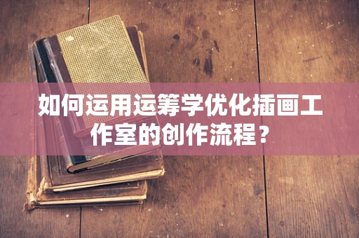 如何运用运筹学优化插画工作室的创作流程？