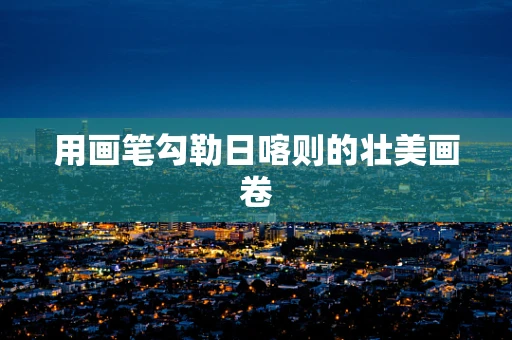 用画笔勾勒日喀则的壮美画卷