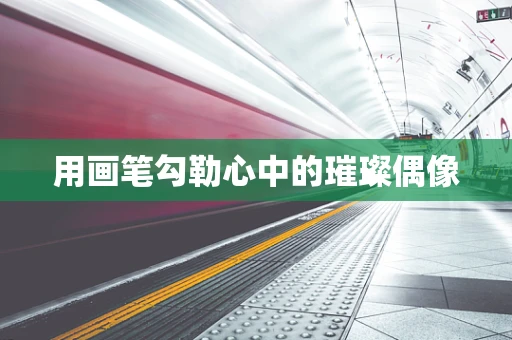 用画笔勾勒心中的璀璨偶像