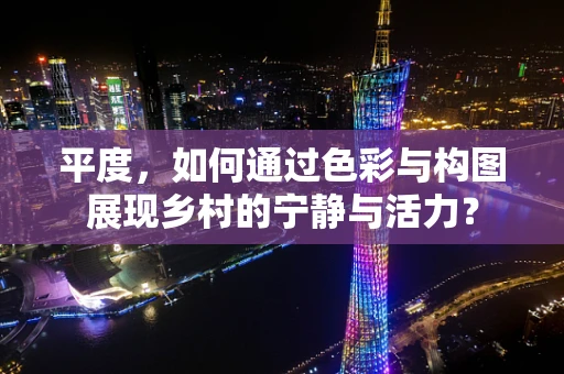 平度，如何通过色彩与构图展现乡村的宁静与活力？