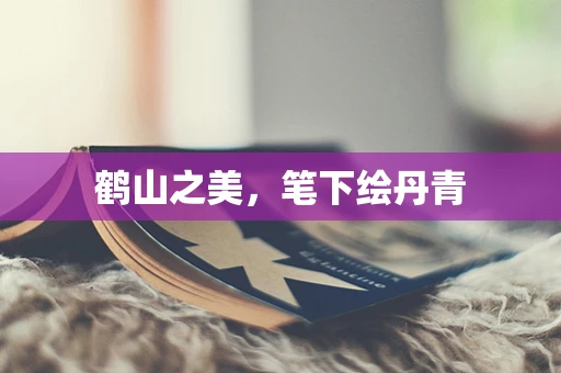 鹤山之美，笔下绘丹青