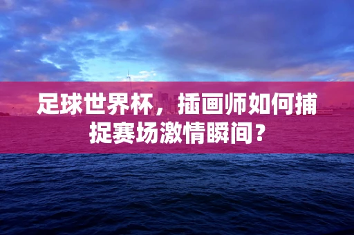 足球世界杯，插画师如何捕捉赛场激情瞬间？
