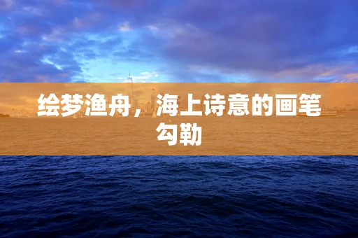 绘梦渔舟，海上诗意的画笔勾勒